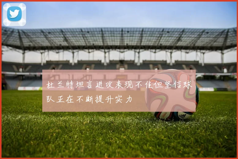 杜兰特坦言进攻表现不佳但坚信球队正在不断提升实力