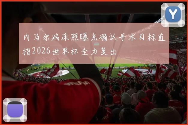 内马尔病床照曝光确认手术目标直指2026世界杯全力复出