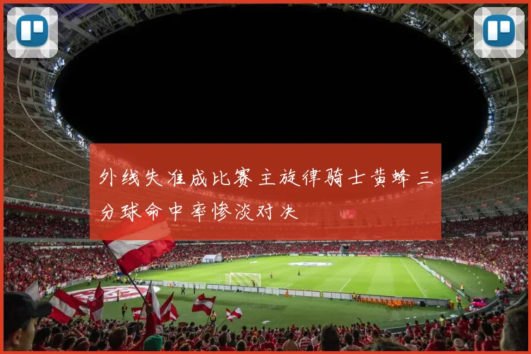 外线失准成比赛主旋律骑士黄蜂三分球命中率惨淡对决