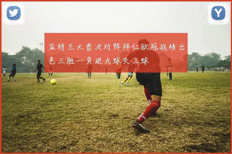 亚特兰大首次对阵拜仁欧冠战绩出色三胜一负进九球失三球