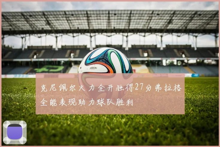 克尼佩尔火力全开独得27分弗拉格全能表现助力球队胜利