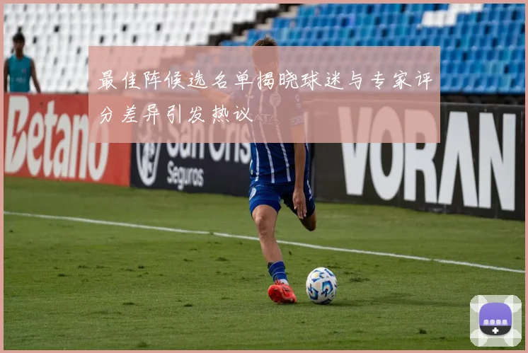 最佳阵候选名单揭晓球迷与专家评分差异引发热议