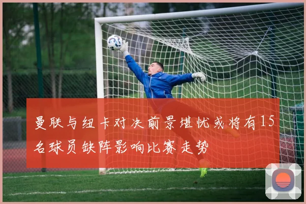 曼联与纽卡对决前景堪忧或将有15名球员缺阵影响比赛走势