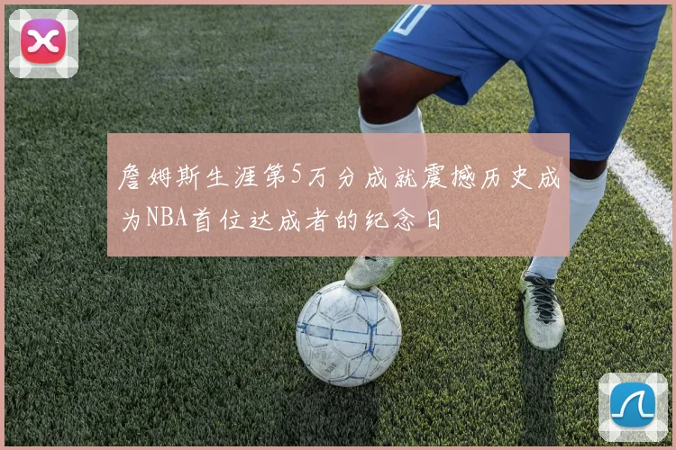 詹姆斯生涯第5万分成就震撼历史成为NBA首位达成者的纪念日