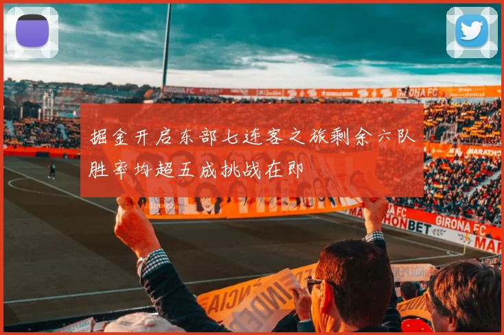 掘金开启东部七连客之旅剩余六队胜率均超五成挑战在即