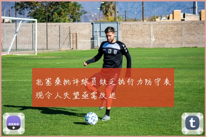 孔塞桑批评球员缺乏执行力防守表现令人失望亟需改进