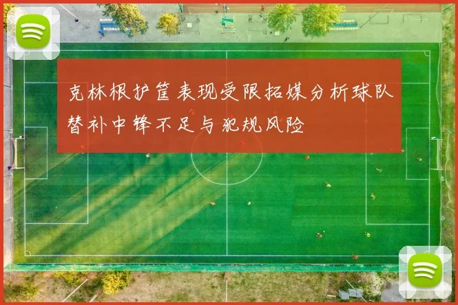 克林根护筐表现受限拓媒分析球队替补中锋不足与犯规风险